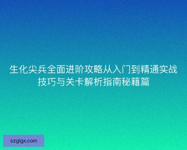 生化尖兵全面进阶攻略从入门到精通实战技巧与关卡解析指南秘籍篇