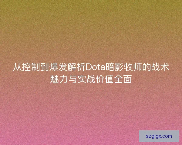 从控制到爆发解析Dota暗影牧师的战术魅力与实战价值全面