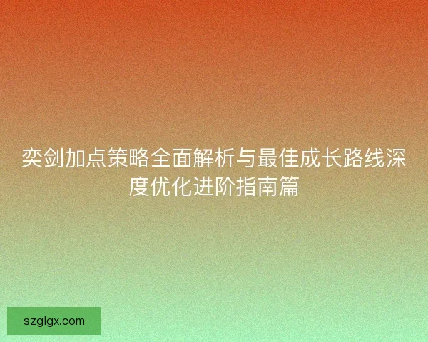 奕剑加点策略全面解析与最佳成长路线深度优化进阶指南篇
